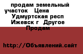 продам земельный участок › Цена ­ 150 000 - Удмуртская респ., Ижевск г. Другое » Продам   